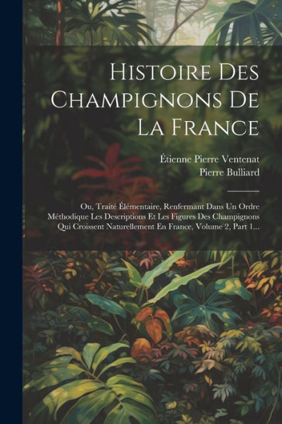 Histoire Des Champignons De La France: Ou, Traité Élémentaire, Renfermant Dans Un Ordre Méthodique Les Descriptions Et Les Figures Des Champignons Qui ... France, Volume 2, Part 1... (French Edition) - 9781021586179