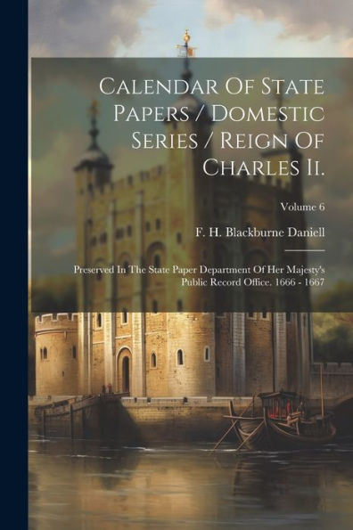 Calendar Of State Papers / Domestic Series / Reign Of Charles Ii.: Preserved In The State Paper Department Of Her Majesty's Public Record Office. 1666 - 1667; Volume 6