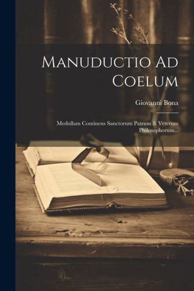 Manuductio Ad Coelum: Medullam Continens Sanctorum Patrum & Veterum Philosophorum... (Latin Edition)