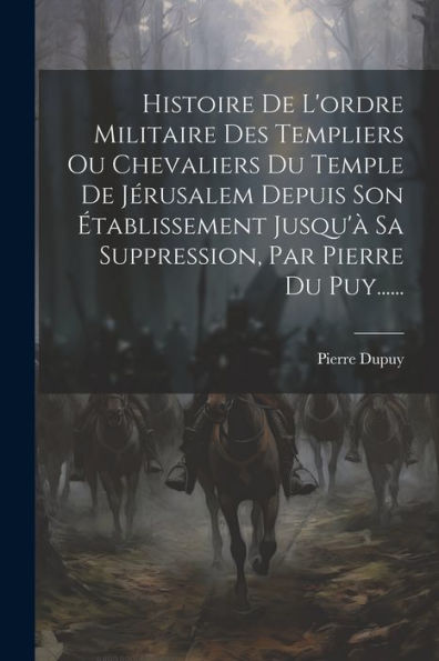 Histoire De L'Ordre Militaire Des Templiers Ou Chevaliers Du Temple De Jérusalem Depuis Son Établissement Jusqu'À Sa Suppression, Par Pierre Du Puy...... (French Edition)