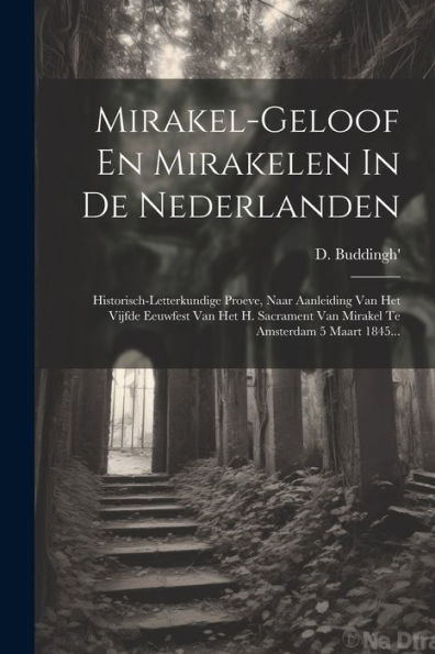 Mirakel-Geloof En Mirakelen In De Nederlanden: Historisch-Letterkundige Proeve, Naar Aanleiding Van Het Vijfde Eeuwfest Van Het H. Sacrament Van Mirakel Te Amsterdam 5 Maart 1845... (Dutch Edition)