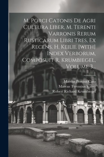 M. Porci Catonis De Agri Cultura Liber, M. Terenti Varronis Rerum Rusticarum Libri Tres, Ex Recens. H. Keilii. [With] Index Verborum, Composuit R. Krumbiegel, Volume 3... (Latin Edition)