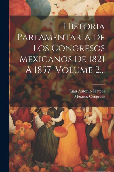 Historia Parlamentaria De Los Congresos Mexicanos De 1821 A 1857, Volume 2... (Spanish Edition)