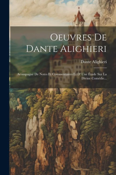 Oeuvres De Dante Alighieri: Acompagné De Notes Et Commentaires Et D' Une Étude Sur La Divine Comédie... (French Edition)