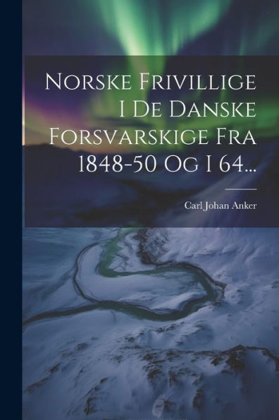 Norske Frivillige I De Danske Forsvarskige Fra 1848-50 Og I 64... (Danish Edition)