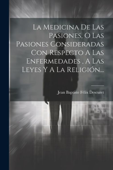 La Medicina De Las Pasiones, O Las Pasiones Consideradas Con Respecto A Las Enfermedades, A Las Leyes Y A La Religión... (Spanish Edition)