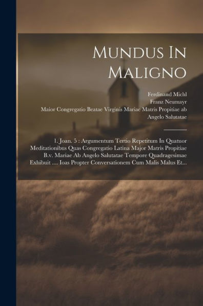 Mundus In Maligno: 1. Joan. 5: Argumentum Tertio Repetitum In Quatuor Meditationibus Quas Congregatio Latina Major Matris Propitiae B.V. Mariae Ab ... Cum Malis Malus Et... (Latin Edition)