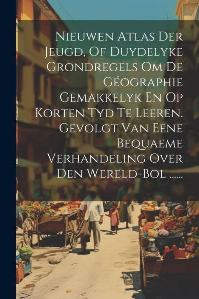 Nieuwen Atlas Der Jeugd, Of Duydelyke Grondregels Om De Géographie Gemakkelyk En Op Korten Tyd Te Leeren. Gevolgt Van Eene Bequaeme Verhandeling Over Den Wereld-Bol ...... (Dutch Edition)