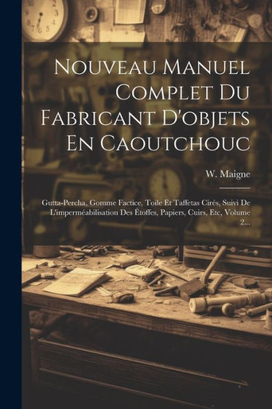 Nouveau Manuel Complet Du Fabricant D'Objets En Caoutchouc: Gutta-Percha, Gomme Factice, Toile Et Taffetas Cirés, Suivi De L'Imperméabilisation Des ... Cuirs, Etc, Volume 2... (French Edition)