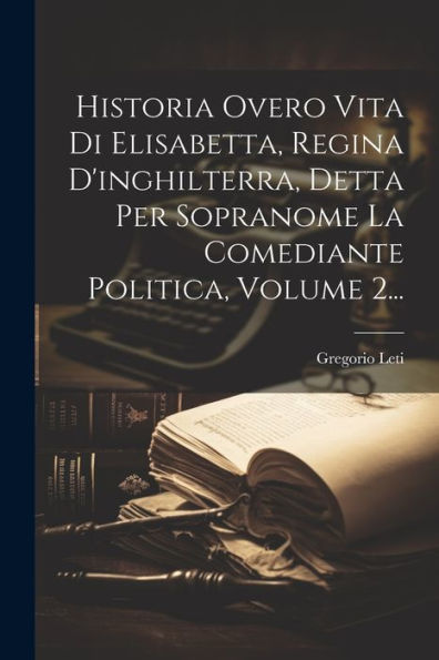 Historia Overo Vita Di Elisabetta, Regina D'Inghilterra, Detta Per Sopranome La Comediante Politica, Volume 2... (Italian Edition)