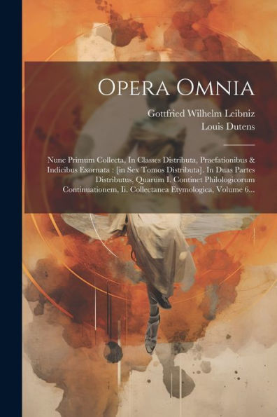 Opera Omnia: Nunc Primum Collecta, In Classes Distributa, Praefationibus & Indicibus Exornata: [In Sex Tomos Distributa]. In Duas Partes Distributus, ... Etymologica, Volume 6... (Latin Edition)