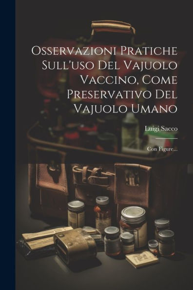 Osservazioni Pratiche Sull'Uso Del Vajuolo Vaccino, Come Preservativo Del Vajuolo Umano: Con Figure... (Italian Edition)