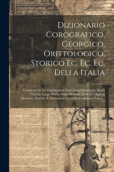 Dizionario Corografico, Georgico, Orittologico, Storico Ec. Ec. Ec. Della Italia: Composto Su Le Osservazioni Fatte Immediatamente Sopra Ciascun Luogo ... Combinati Sopra... (Italian Edition)