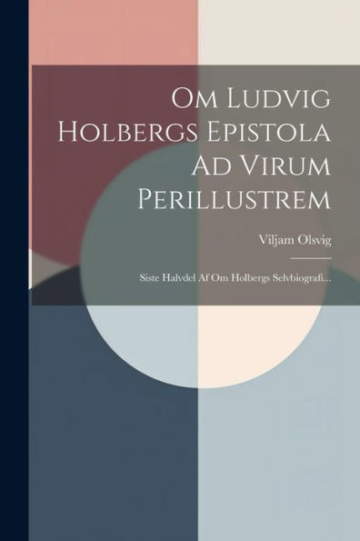 Om Ludvig Holbergs Epistola Ad Virum Perillustrem: Siste Halvdel Af Om Holbergs Selvbiografi... (Danish Edition)