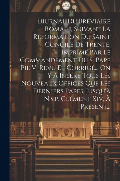 Diurnal Du Bréviaire Romain, Suivant La Réformation Du Saint Concile De Trente, Imprimé Par Le Commandement Du S. Pape Pie V, Revu Et Corrigé... On Y ... Clément Xiv, À Présent... (French Edition)