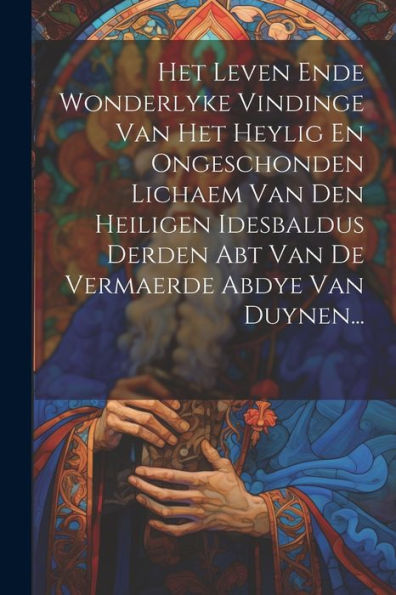 Het Leven Ende Wonderlyke Vindinge Van Het Heylig En Ongeschonden Lichaem Van Den Heiligen Idesbaldus Derden Abt Van De Vermaerde Abdye Van Duynen... (Dutch Edition)