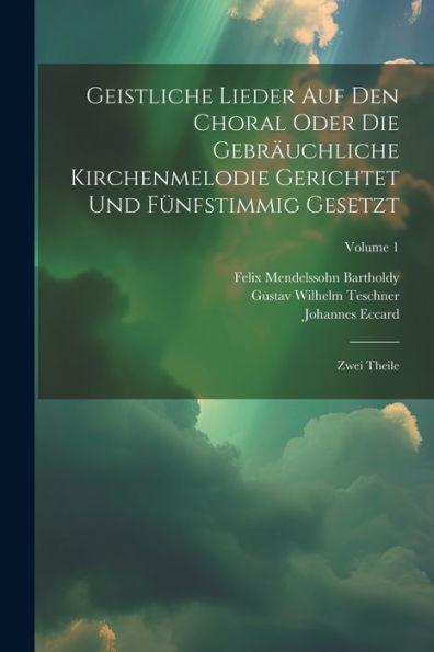 Geistliche Lieder Auf Den Choral Oder Die Gebräuchliche Kirchenmelodie Gerichtet Und Fünfstimmig Gesetzt: Zwei Theile; Volume 1