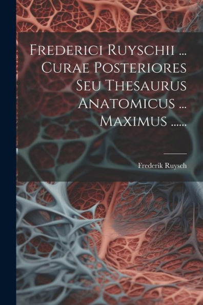 Frederici Ruyschii ... Curae Posteriores Seu Thesaurus Anatomicus ... Maximus ...... (Latin Edition)