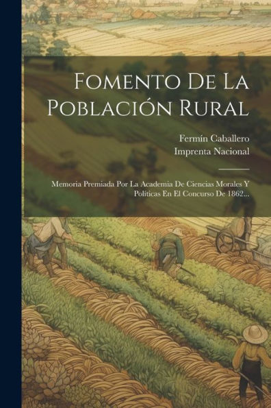 Fomento De La Población Rural: Memoria Premiada Por La Academia De Ciencias Morales Y Políticas En El Concurso De 1862... (Spanish Edition)