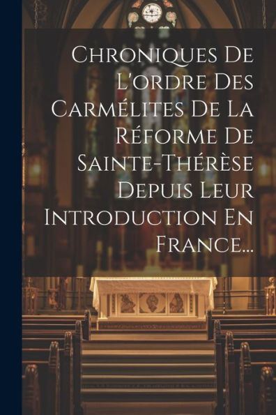 Chroniques De L'Ordre Des Carmélites De La Réforme De Sainte-Thérèse Depuis Leur Introduction En France... (French Edition) - 9781021596697