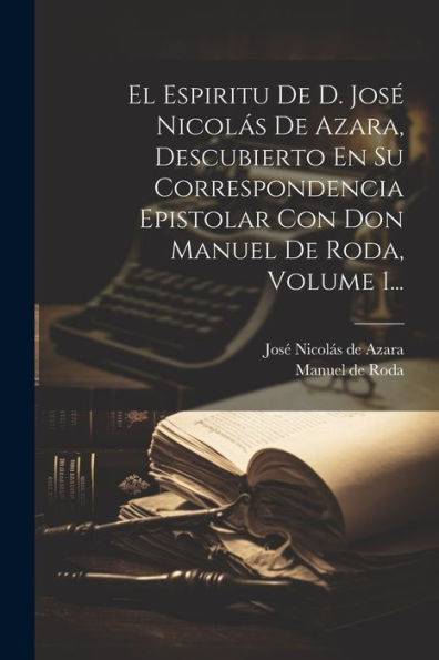 El Espiritu De D. José Nicolás De Azara, Descubierto En Su Correspondencia Epistolar Con Don Manuel De Roda, Volume 1... (Spanish Edition) - 9781021596710