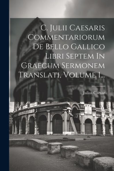 C. Julii Caesaris Commentariorum De Bello Gallico Libri Septem In Graecum Sermonem Translati, Volume 1... (Greek Edition)