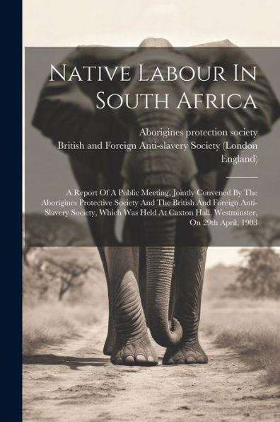 Native Labour In South Africa: A Report Of A Public Meeting, Jointly Convened By The Aborigines Protective Society And The British And Foreign ... Caxton Hall, Westminster, On 29Th April, 1903