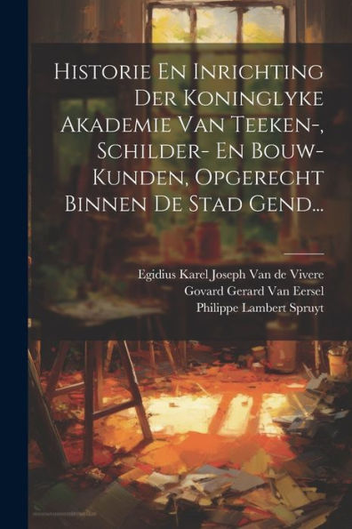 Historie En Inrichting Der Koninglyke Akademie Van Teeken-, Schilder- En Bouw-Kunden, Opgerecht Binnen De Stad Gend... (Dutch Edition)