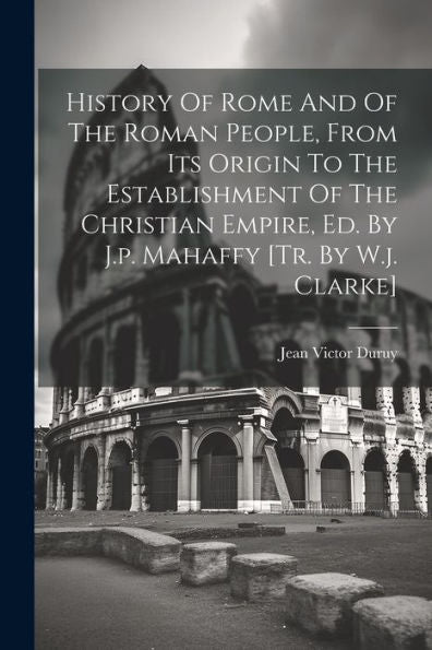 History Of Rome And Of The Roman People, From Its Origin To The Establishment Of The Christian Empire, Ed. By J.P. Mahaffy [Tr. By W.J. Clarke]