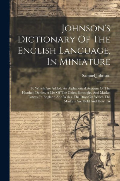 Johnson's Dictionary Of The English Language, In Miniature: To Which Are Added, An Alphabetical Account Of The Heathen Deities, A List Of The Cities, ... On Which The Markets Are Held And How Far