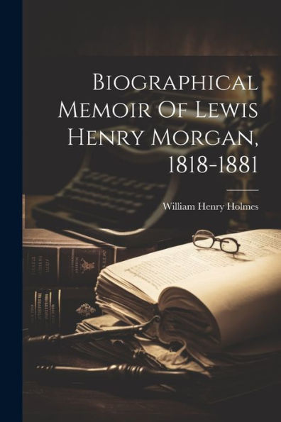 Biographical Memoir Of Lewis Henry Morgan, 1818-1881