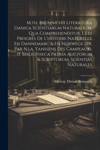 M.Th. Brünnichii Literatura Danica Scientiarum Naturalium, Qua Comprehenditur, I. Les Progrès De L'Histoire Naturelle En Dannemarc & En Norwège (Tr. ... Auctorum & Scriptorum, Scientias Naturales - 9781021599711