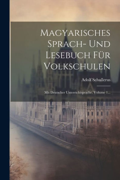 Magyarisches Sprach- Und Lesebuch Für Volkschulen: Mit Deutscher Unterrichtsprache, Volume 1... (Hungarian Edition)