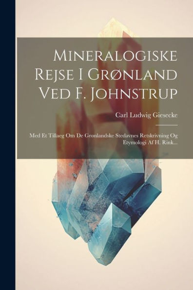 Mineralogiske Rejse I Grønland Ved F. Johnstrup: Med Et Tillaeg Om De Grønlandske Stedavnes Retskrivning Og Etymologi Af H. Rink... (Danish Edition)