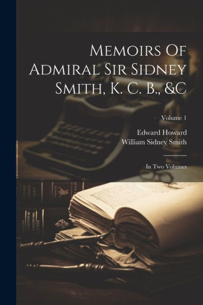 Memoirs Of Admiral Sir Sidney Smith, K. C. B., &C: In Two Volumes; Volume 1
