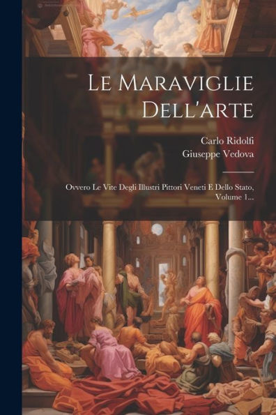 Le Maraviglie Dell'Arte: Ovvero Le Vite Degli Illustri Pittori Veneti E Dello Stato, Volume 1... (Italian Edition)