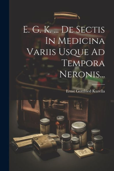 E. G. K. ... De Sectis In Medicina Variis Usque Ad Tempora Neronis... (Latin Edition)