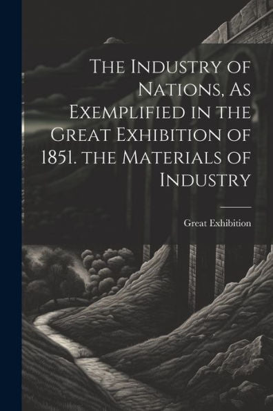 The Industry Of Nations, As Exemplified In The Great Exhibition Of 1851. The Materials Of Industry