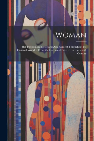 Woman: Her Position, Influence And Achievement Throughout The Civilized World ... From The Garden Of Eden To The Twentieth Century