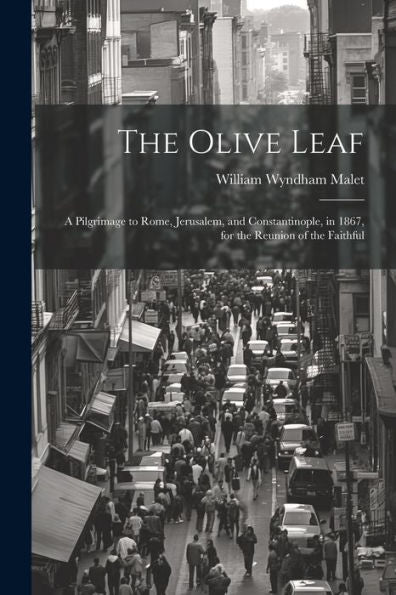 The Olive Leaf: A Pilgrimage To Rome, Jerusalem, And Constantinople, In 1867, For The Reunion Of The Faithful