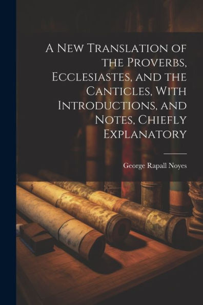 A New Translation Of The Proverbs, Ecclesiastes, And The Canticles, With Introductions, And Notes, Chiefly Explanatory