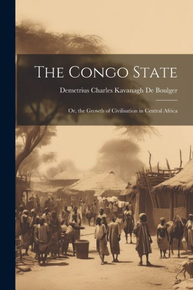 The Congo State: Or, The Growth Of Civilisation In Central Africa