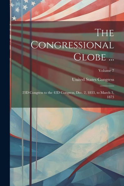 The Congressional Globe ...: 23D Congress To The 42D Congress, Dec. 2, 1833, To March 3, 1873; Volume 7