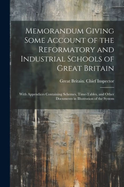 Memorandum Giving Some Account Of The Reformatory And Industrial Schools Of Great Britain: With Appendices Containing Schemes, Time-Tables, And Other Documents In Illustration Of The System