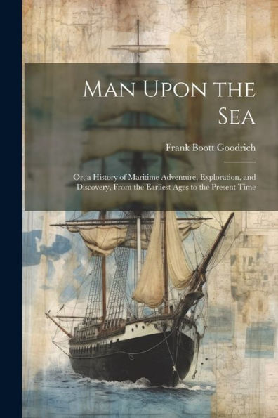 Man Upon The Sea: Or, A History Of Maritime Adventure, Exploration, And Discovery, From The Earliest Ages To The Present Time