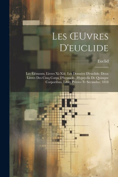 Les Oeuvres D'Euclide: Les Éléments, Livres Xi-Xiii. Les Données D'Euclide. Deux Livres Des Cinq Corps D'Hypsicle. (Hypsyclis De Quinque Corporibus, Liber Primus Et Secundus) 1818 (French Edition)