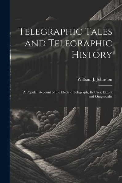 Telegraphic Tales And Telegraphic History: A Popular Account Of The Electric Telegraph, Its Uses, Extent And Outgrowths