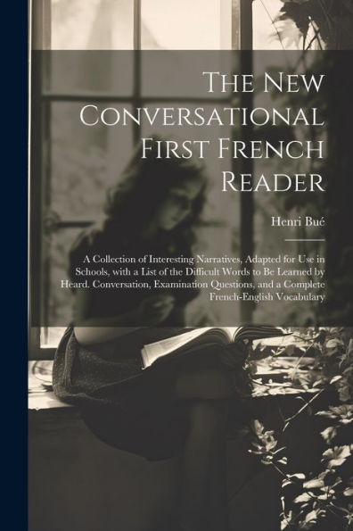 The New Conversational First French Reader: A Collection Of Interesting Narratives, Adapted For Use In Schools, With A List Of The Difficult Words To ... French-English Vocabulary (French Edition)