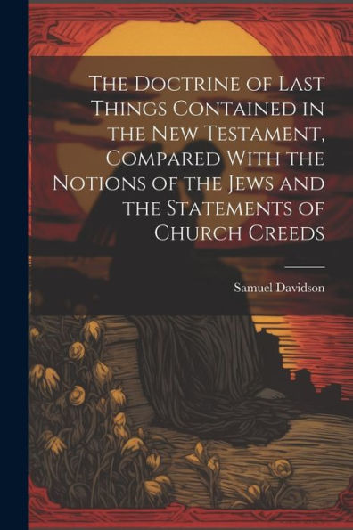 The Doctrine Of Last Things Contained In The New Testament, Compared With The Notions Of The Jews And The Statements Of Church Creeds
