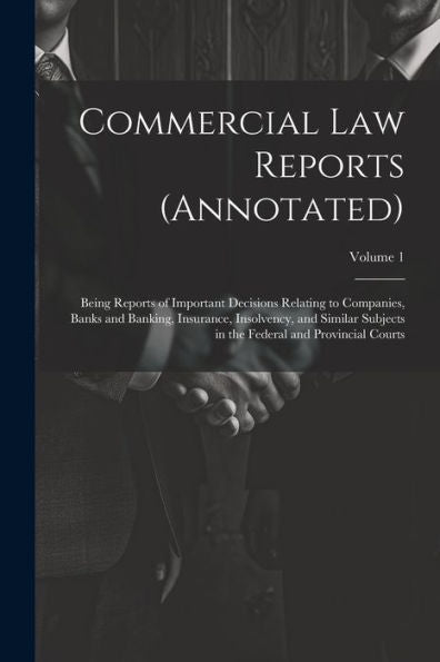 Commercial Law Reports (Annotated): Being Reports Of Important Decisions Relating To Companies, Banks And Banking, Insurance, Insolvency, And Similar ... The Federal And Provincial Courts; Volume 1